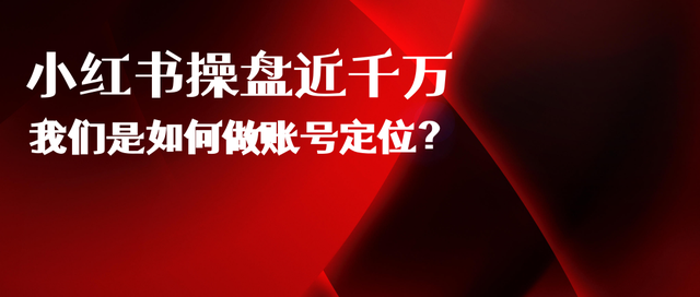 小红书运营操盘成交近千万，我们是如何做账号定位的呢