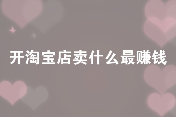开淘宝店卖什么最赚钱？哪种产品有前景？
