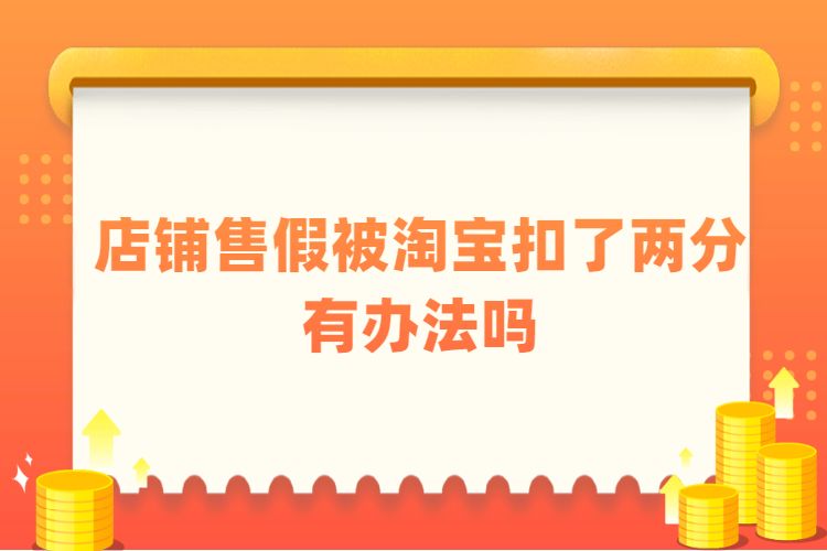 店铺售假被淘宝扣了两分有办法吗？淘宝售假处罚怎么办？