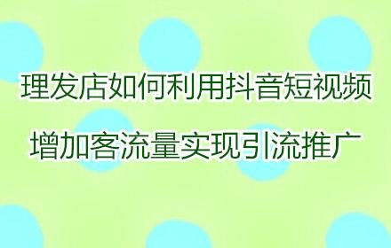 理发店如何利用抖音短视频增加客流量，实现引流推广？