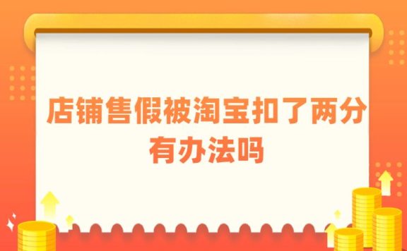 店铺售假被淘宝扣了两分有办法吗？淘宝售假处罚怎么办？