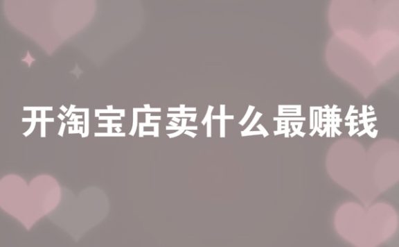 开淘宝店卖什么最赚钱？哪种产品有前景？